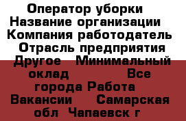 Оператор уборки › Название организации ­ Компания-работодатель › Отрасль предприятия ­ Другое › Минимальный оклад ­ 25 000 - Все города Работа » Вакансии   . Самарская обл.,Чапаевск г.